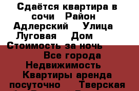 Сдаётся квартира в сочи › Район ­ Адлерский  › Улица ­ Луговая  › Дом ­ 20 › Стоимость за ночь ­ 3 000 - Все города Недвижимость » Квартиры аренда посуточно   . Тверская обл.,Вышний Волочек г.